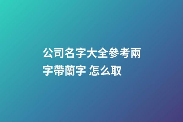公司名字大全參考兩字帶蘭字 怎么取-第1張-公司起名-玄機派